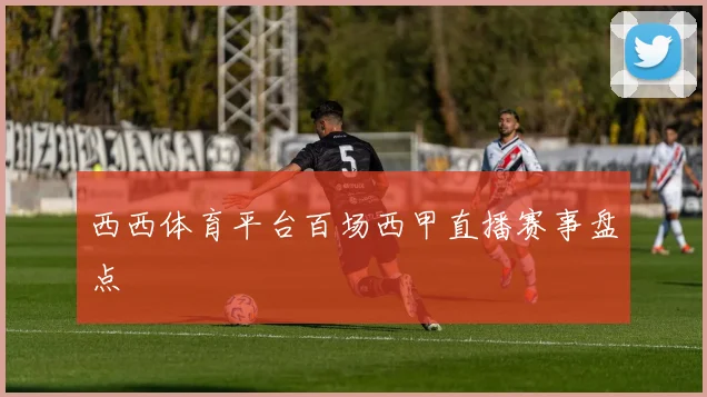 西西体育平台百场西甲直播赛事盘点