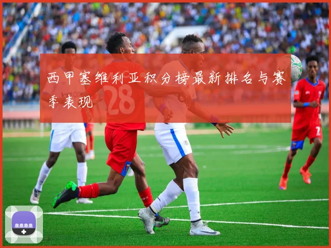 西甲塞维利亚积分榜最新排名与赛季表现