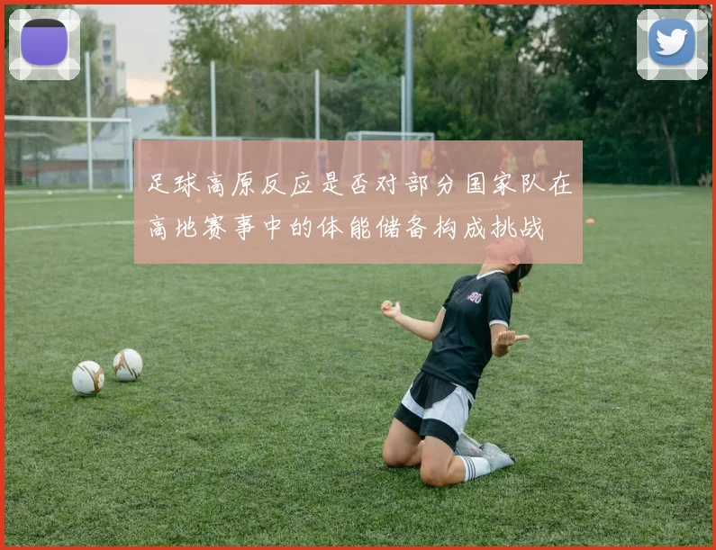 足球高原反应是否对部分国家队在高地赛事中的体能储备构成挑战