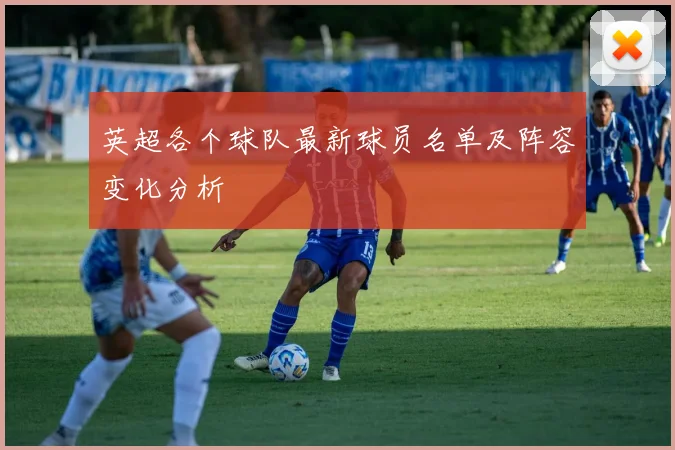 英超各个球队最新球员名单及阵容变化分析