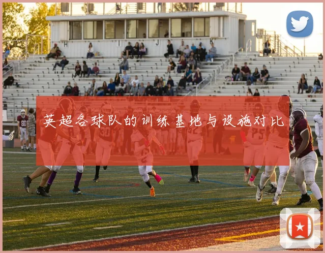 英超各球队的训练基地与设施对比