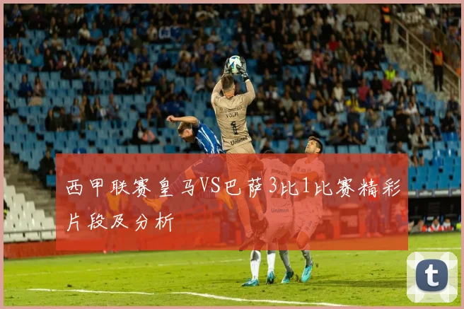 西甲联赛皇马VS巴萨3比1比赛精彩片段及分析