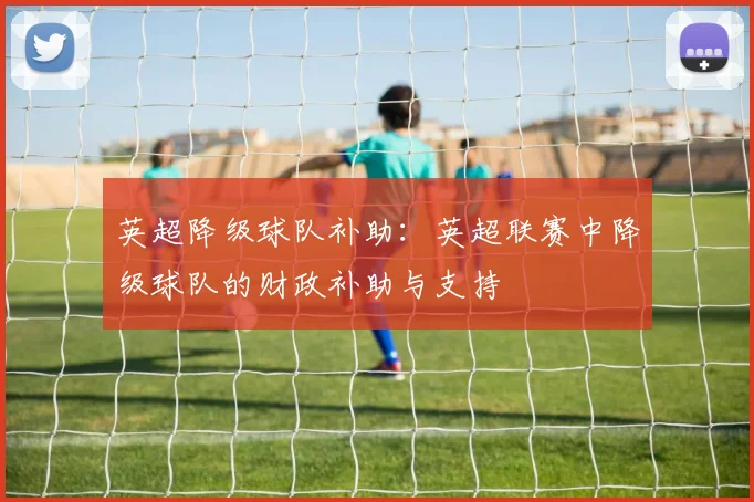英超降级球队补助:英超联赛中降级球队的财政补助与支持
