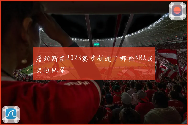詹姆斯在2023赛季创造了哪些NBA历史性纪录